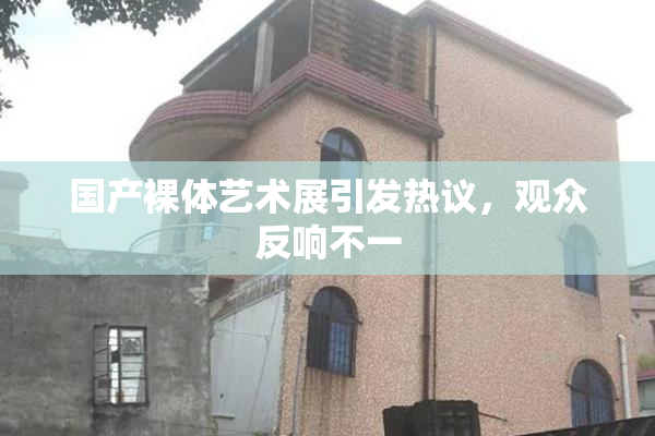 国产裸体艺术展引发热议，观众反响不一