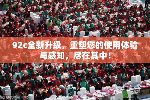92c全新升级，重塑您的使用体验与感知，尽在其中！