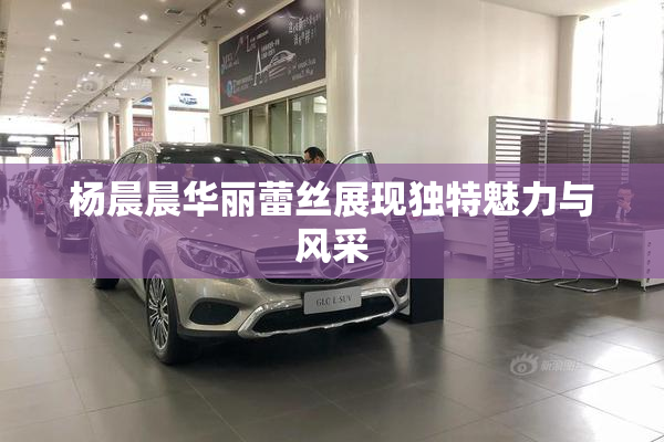 杨晨晨华丽蕾丝展现独特魅力与风采