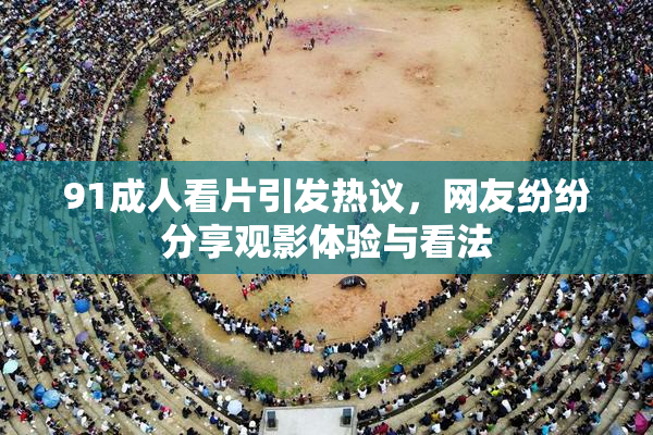 91成人看片引发热议，网友纷纷分享观影体验与看法