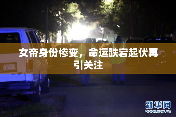 女帝身份惨变，命运跌宕起伏再引关注