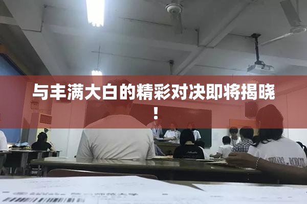 与丰满大白的精彩对决即将揭晓！