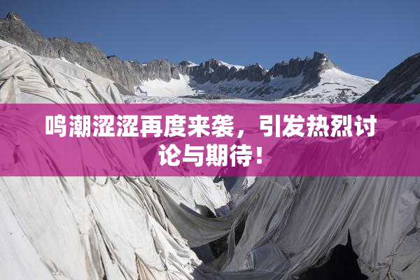 鸣潮涩涩再度来袭，引发热烈讨论与期待！