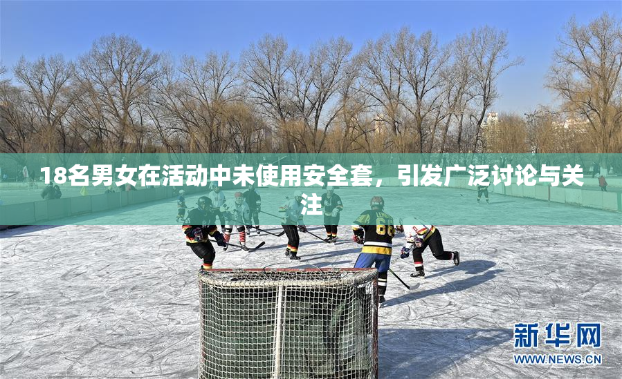 18名男女在活动中未使用安全套，引发广泛讨论与关注