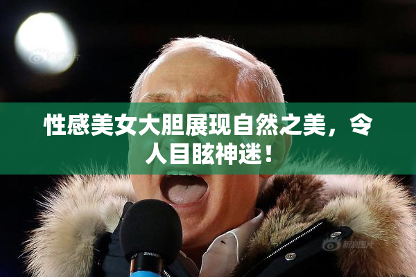 性感美女大胆展现自然之美，令人目眩神迷！