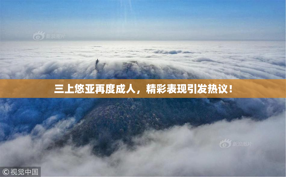 三上悠亚再度成人，精彩表现引发热议！