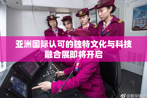 亚洲国际认可的独特文化与科技融合展即将开启