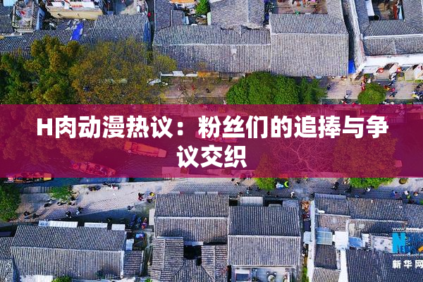 H肉动漫热议：粉丝们的追捧与争议交织