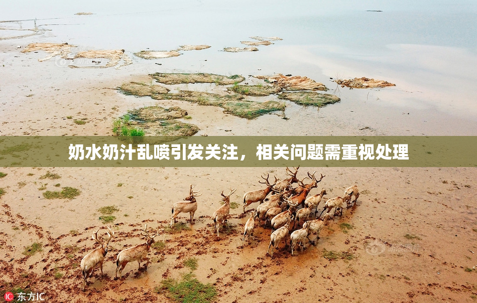 奶水奶汁乱喷引发关注，相关问题需重视处理