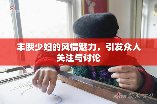 丰腴少妇的风情魅力，引发众人关注与讨论