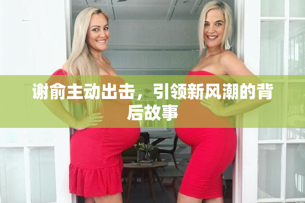 谢俞主动出击，引领新风潮的背后故事