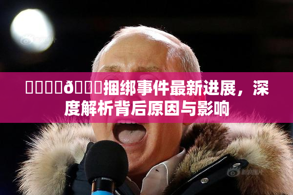 ❌‌❌‌🔞捆绑事件最新进展，深度解析背后原因与影响