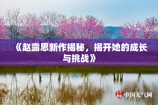 《赵露思新作揭秘，揭开她的成长与挑战》