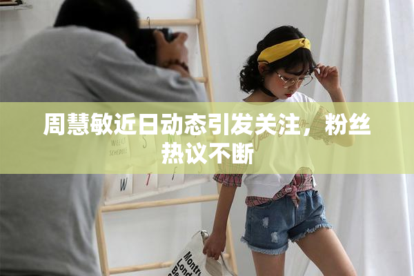 周慧敏近日动态引发关注，粉丝热议不断