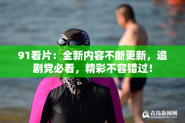 91看片：全新内容不断更新，追剧党必看，精彩不容错过！
