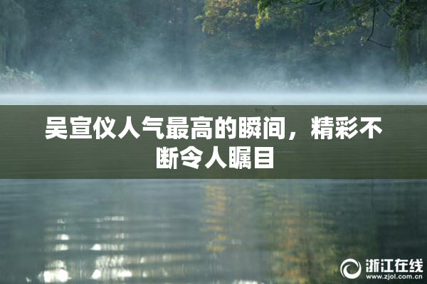 吴宣仪人气最高的瞬间，精彩不断令人瞩目