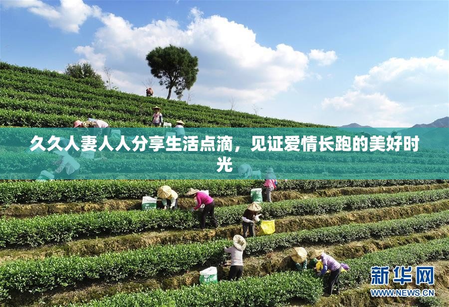 久久人妻人人分享生活点滴，见证爱情长跑的美好时光