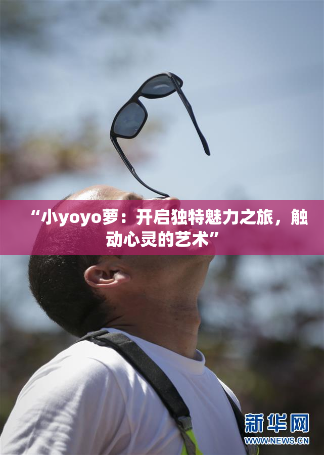 “小yoyo萝：开启独特魅力之旅，触动心灵的艺术”