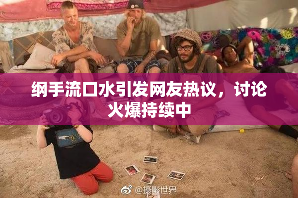 纲手流口水引发网友热议，讨论火爆持续中