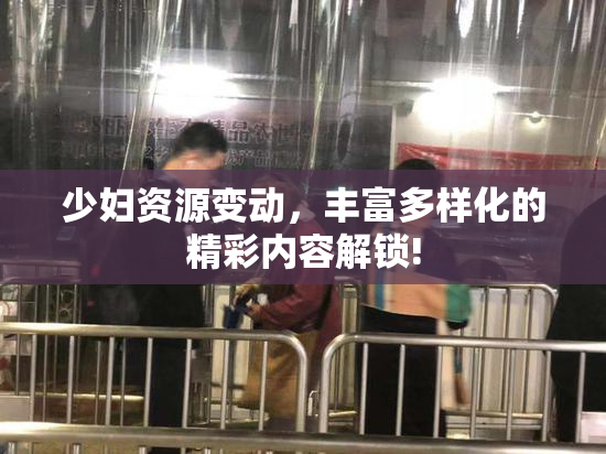 少妇资源变动，丰富多样化的精彩内容解锁!