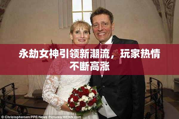 永劫女神引领新潮流，玩家热情不断高涨
