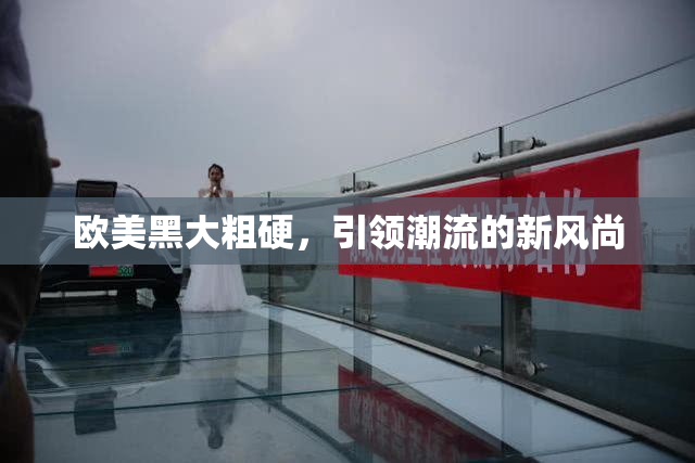 欧美黑大粗硬，引领潮流的新风尚