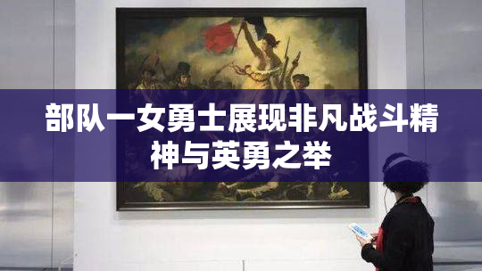 部队一女勇士展现非凡战斗精神与英勇之举