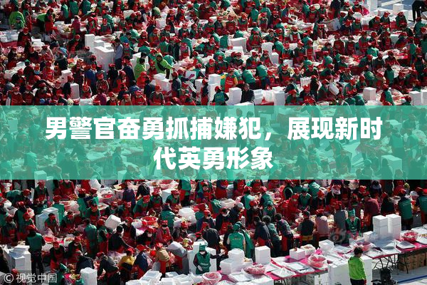 男警官奋勇抓捕嫌犯，展现新时代英勇形象