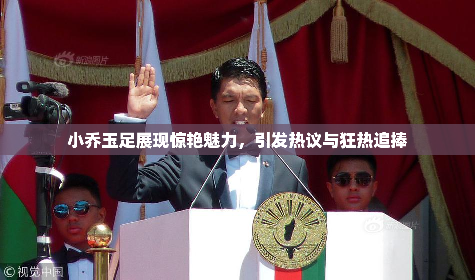 小乔玉足展现惊艳魅力，引发热议与狂热追捧