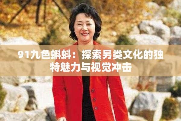 91九色蝌蚪：探索另类文化的独特魅力与视觉冲击