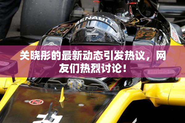 关晓彤的最新动态引发热议，网友们热烈讨论！