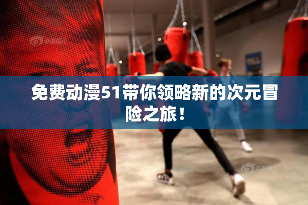 免费动漫51带你领略新的次元冒险之旅！