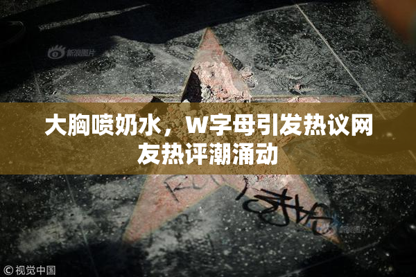 大胸喷奶水，W字母引发热议网友热评潮涌动