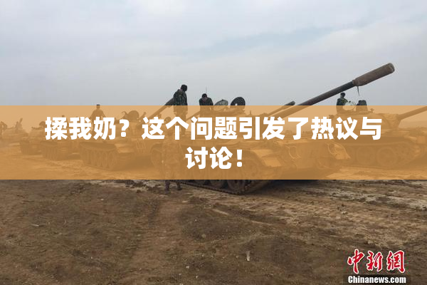 揉我奶？这个问题引发了热议与讨论！
