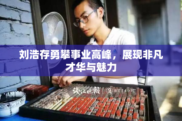 刘浩存勇攀事业高峰，展现非凡才华与魅力