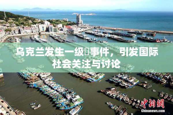 乌克兰发生一级婬事件，引发国际社会关注与讨论