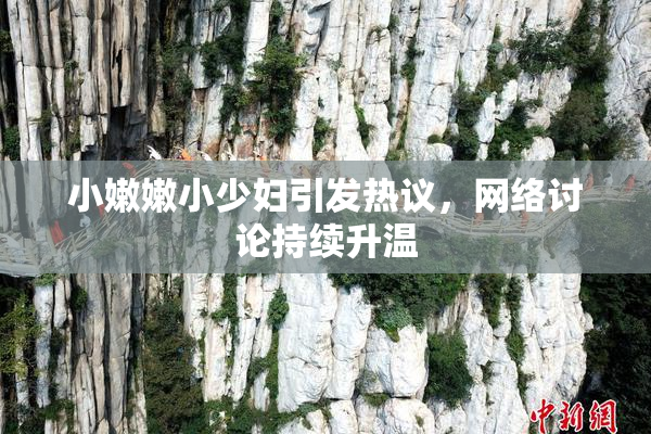 小嫩嫩小少妇引发热议，网络讨论持续升温