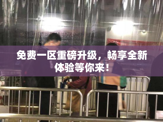 免费一区重磅升级，畅享全新体验等你来！