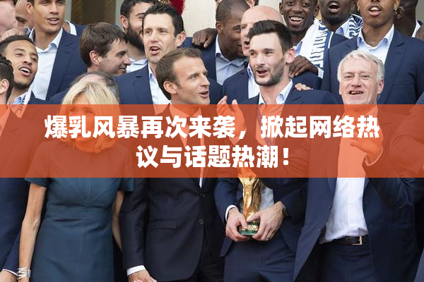 爆乳风暴再次来袭，掀起网络热议与话题热潮！