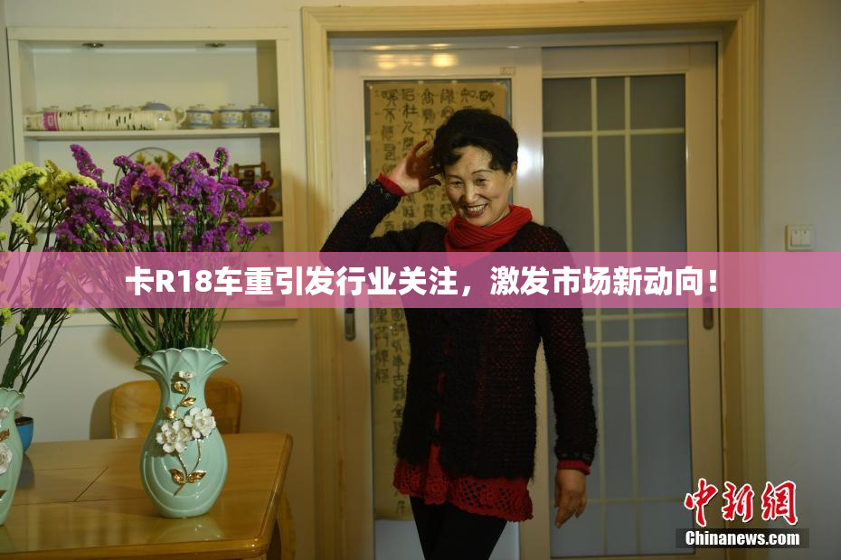 卡R18车重引发行业关注，激发市场新动向！