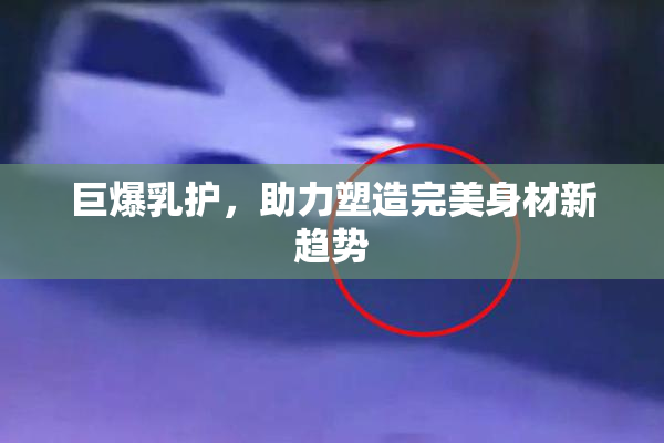 巨爆乳护，助力塑造完美身材新趋势