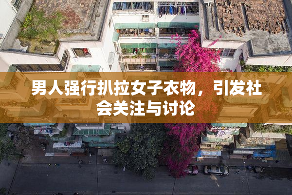 男人强行扒拉女子衣物，引发社会关注与讨论