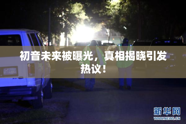 初音未来被曝光，真相揭晓引发热议！