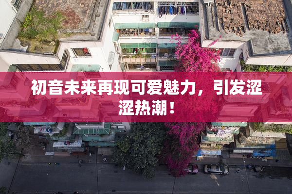 初音未来再现可爱魅力，引发涩涩热潮！