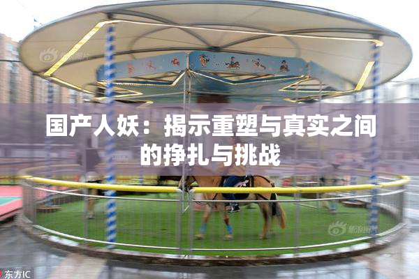 国产人妖：揭示重塑与真实之间的挣扎与挑战