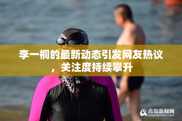 李一桐的最新动态引发网友热议，关注度持续攀升