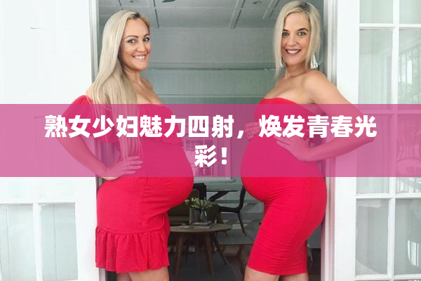 熟女少妇魅力四射，焕发青春光彩！