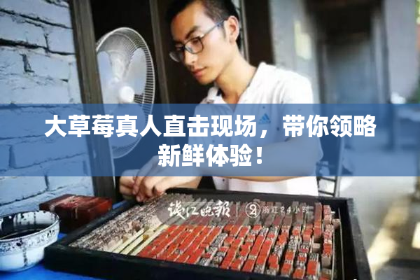 大草莓真人直击现场，带你领略新鲜体验！