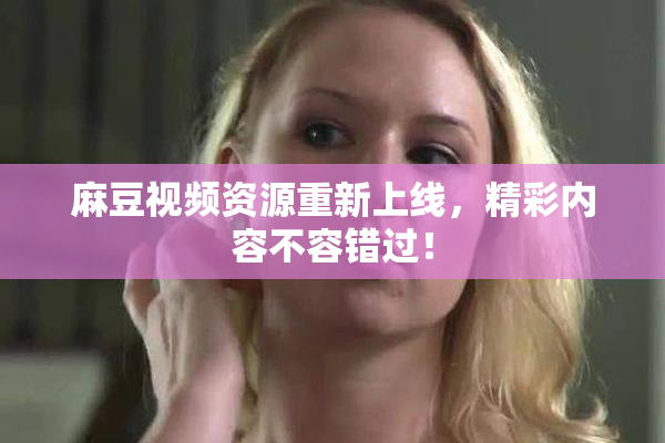 麻豆视频资源重新上线，精彩内容不容错过！