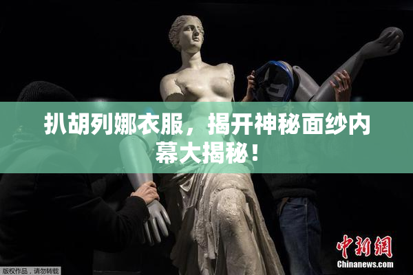扒胡列娜衣服，揭开神秘面纱内幕大揭秘！